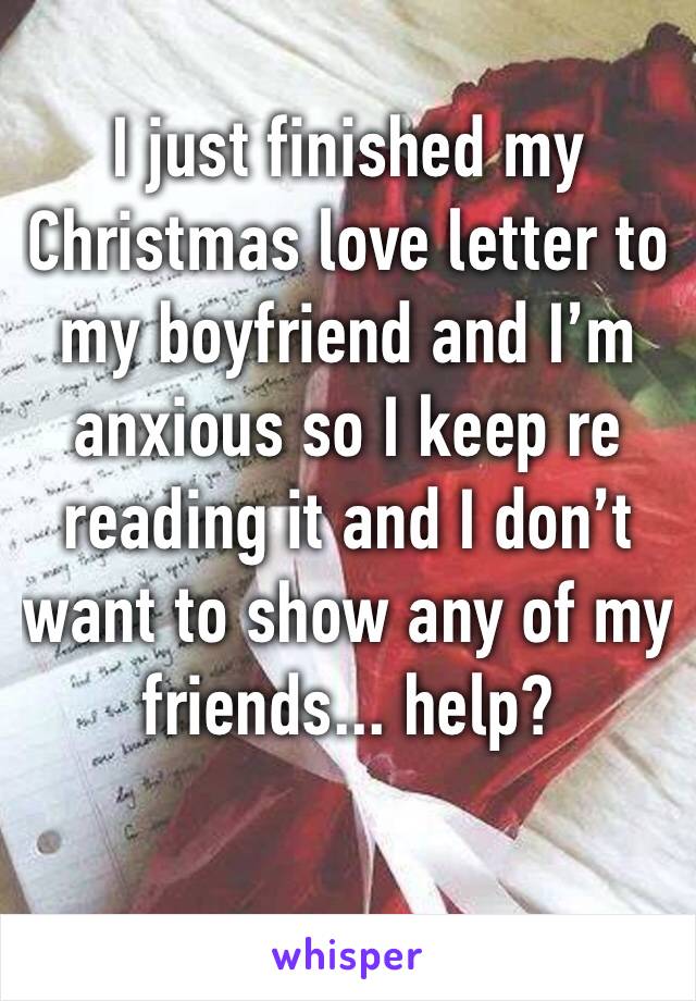 I just finished my Christmas love letter to my boyfriend and I’m anxious so I keep re reading it and I don’t want to show any of my friends... help?