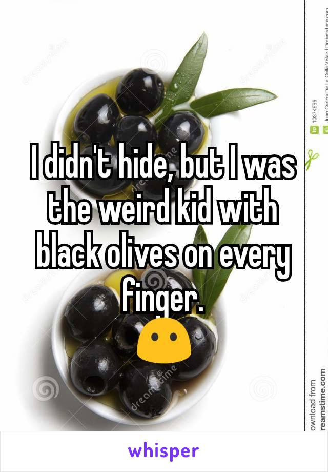 I didn't hide, but I was the weird kid with black olives on every finger.
😶