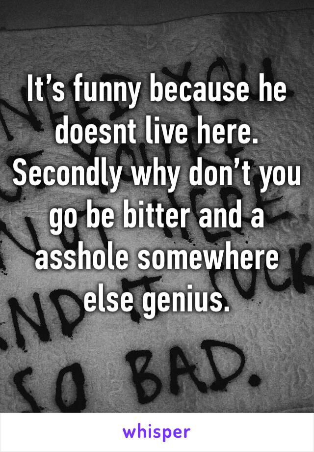 It’s funny because he doesnt live here. Secondly why don’t you go be bitter and a asshole somewhere else genius. 