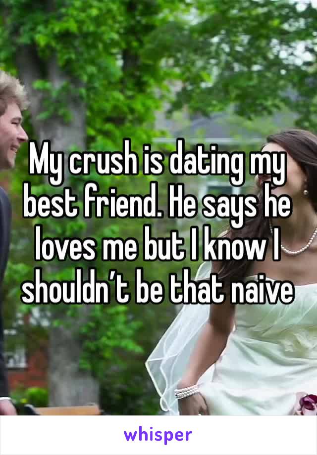 My crush is dating my best friend. He says he loves me but I know I shouldn’t be that naive 