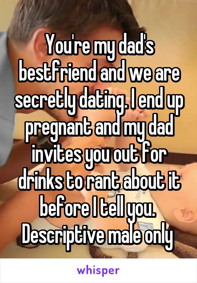 You're my dad's bestfriend and we are secretly dating. I end up pregnant and my dad invites you out for drinks to rant about it before I tell you. 
Descriptive male only 