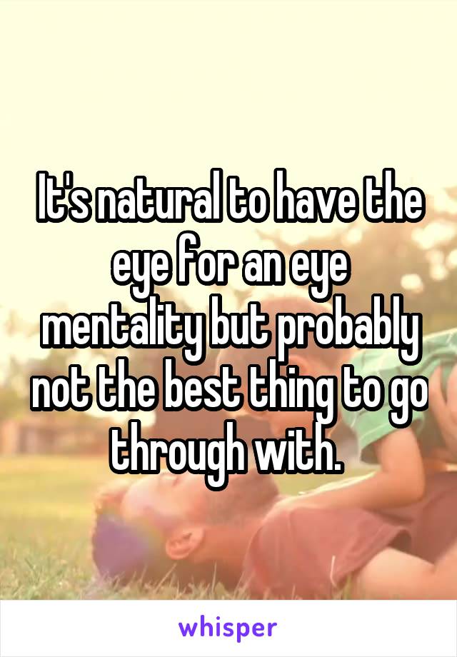 It's natural to have the eye for an eye mentality but probably not the best thing to go through with. 