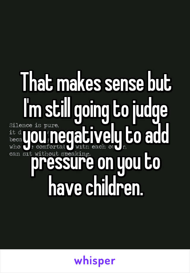 That makes sense but I'm still going to judge you negatively to add pressure on you to have children.