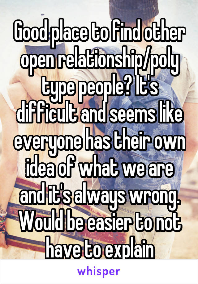 Good place to find other open relationship/poly type people? It's difficult and seems like everyone has their own idea of what we are and it's always wrong. Would be easier to not have to explain