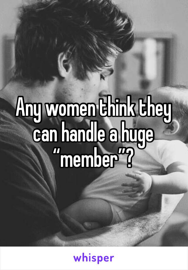 Any women think they can handle a huge “member”?