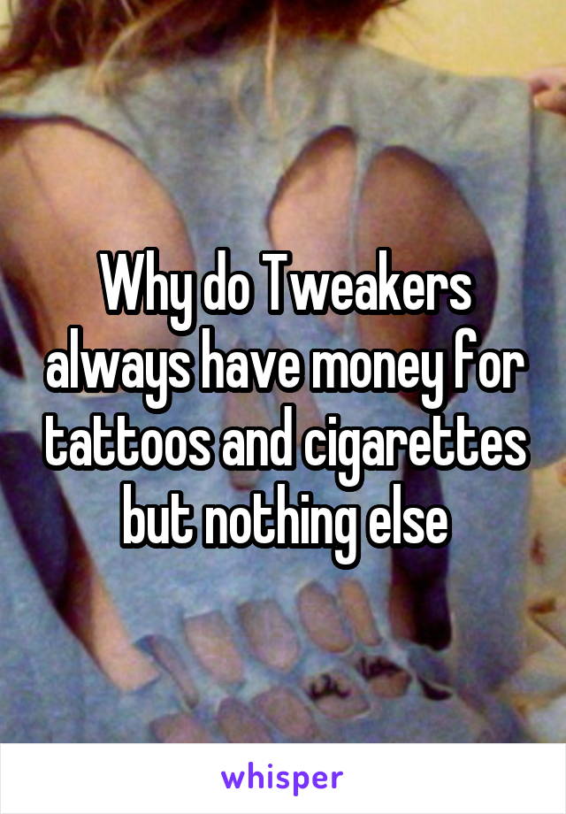 Why do Tweakers always have money for tattoos and cigarettes but nothing else