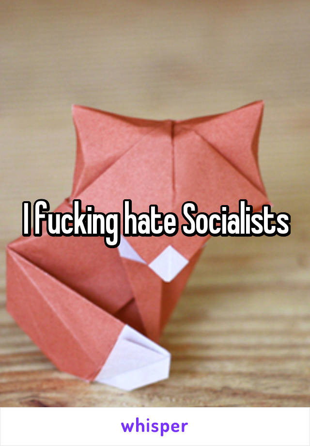 I fucking hate Socialists
