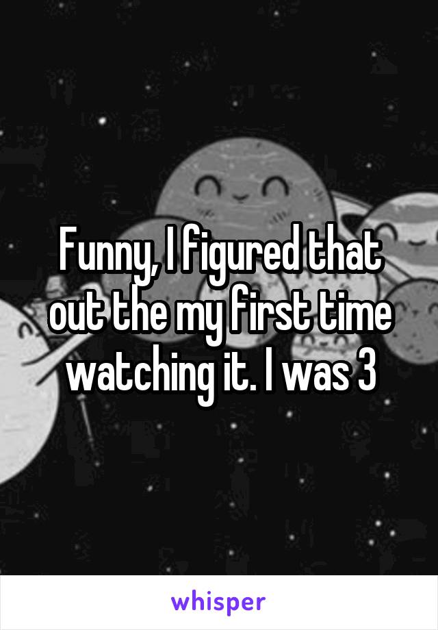 Funny, I figured that out the my first time watching it. I was 3