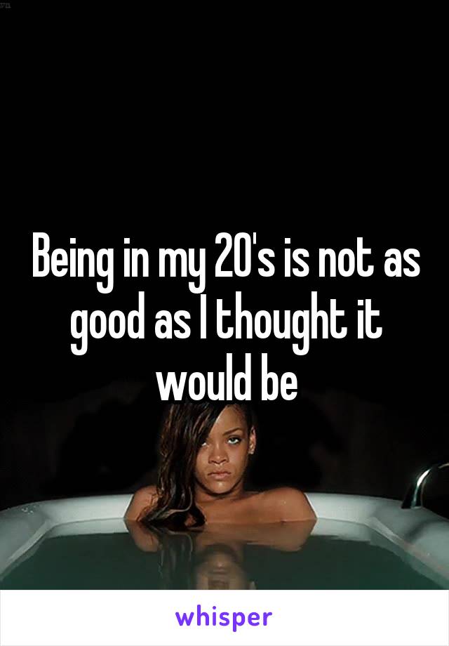 Being in my 20's is not as good as I thought it would be
