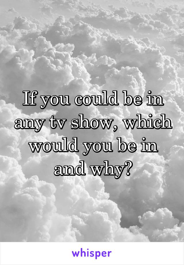 If you could be in any tv show, which would you be in and why?