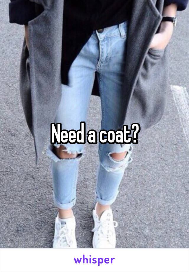 Need a coat?