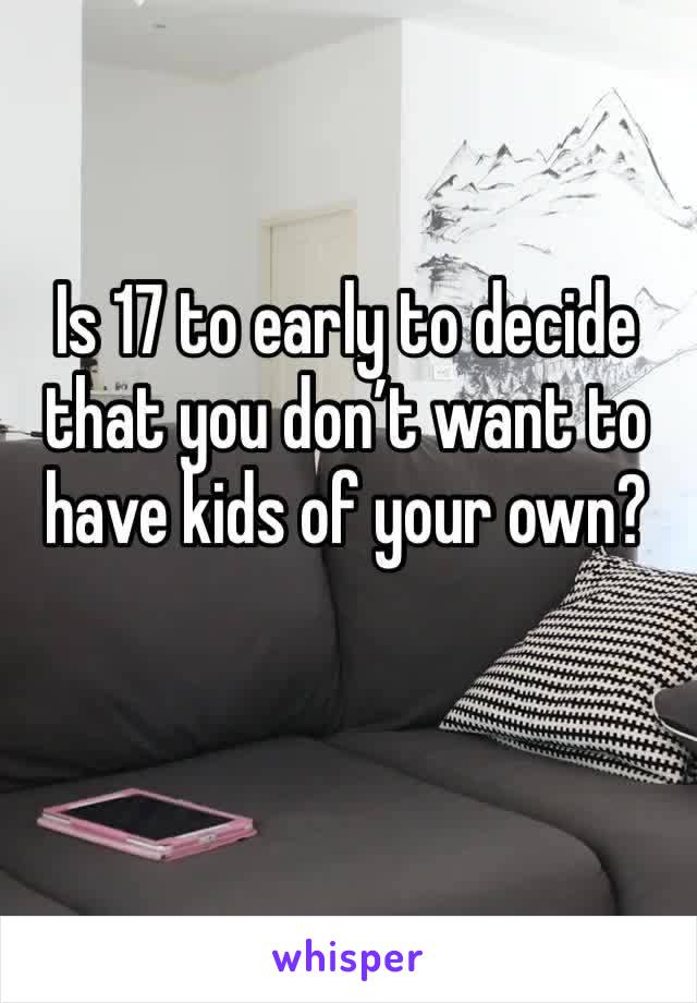 Is 17 to early to decide that you don’t want to have kids of your own?