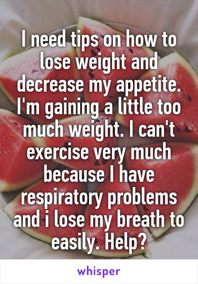 I need tips on how to lose weight and decrease my appetite. I'm gaining a little too much weight. I can't exercise very much because I have respiratory problems and i lose my breath to easily. Help?