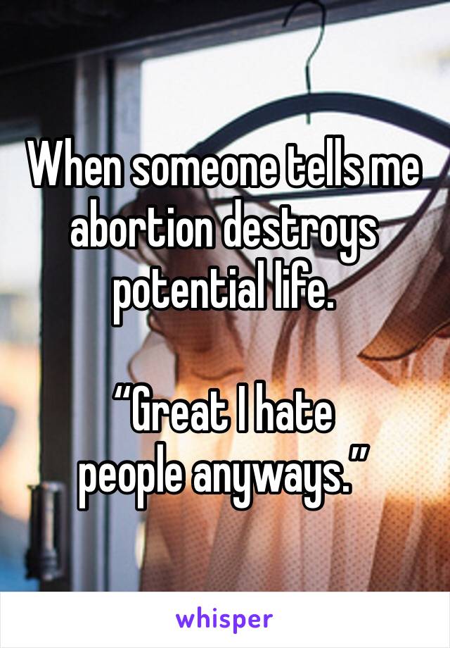 When someone tells me abortion destroys potential life.

“Great I hate people anyways.”