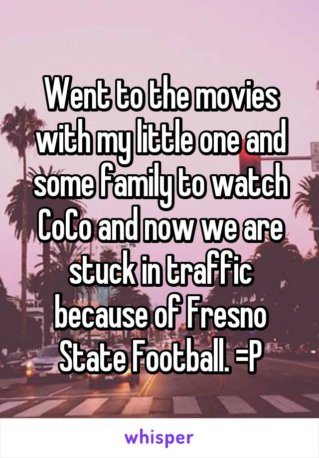 Went to the movies with my little one and some family to watch CoCo and now we are stuck in traffic because of Fresno State Football. =P