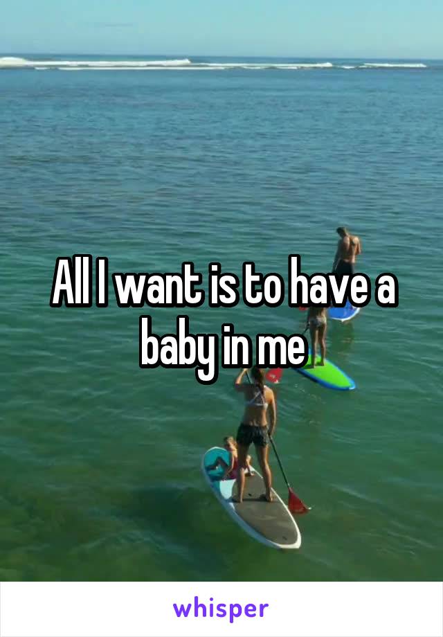 All I want is to have a baby in me