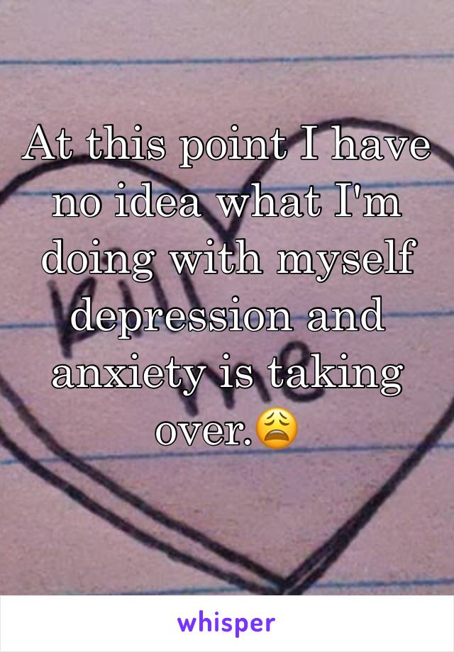 At this point I have no idea what I'm doing with myself depression and anxiety is taking over.😩