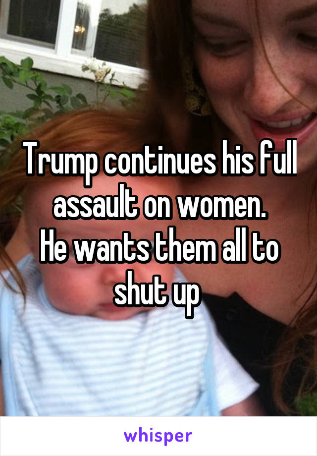Trump continues his full assault on women.
He wants them all to shut up 