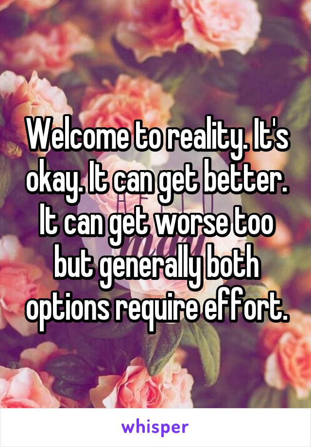 Welcome to reality. It's okay. It can get better. It can get worse too but generally both options require effort.