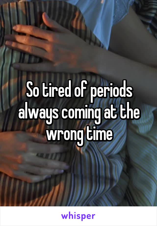 So tired of periods always coming at the wrong time