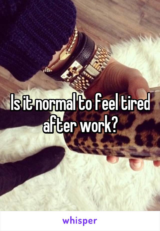 Is it normal to feel tired after work?