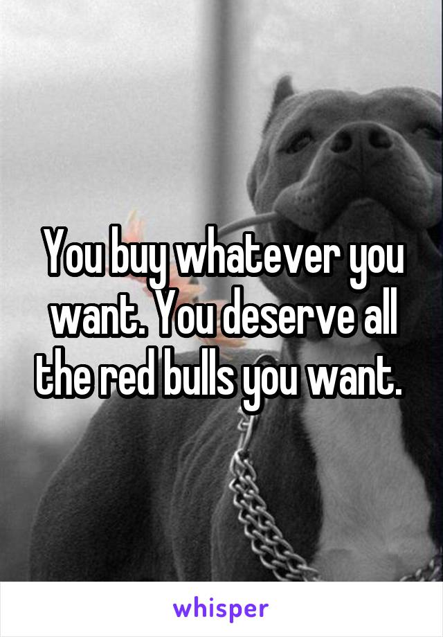 You buy whatever you want. You deserve all the red bulls you want. 