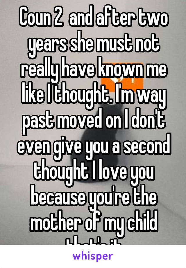 Coun 2  and after two years she must not really have known me like I thought. I'm way past moved on I don't even give you a second thought I love you because you're the mother of my child that's it