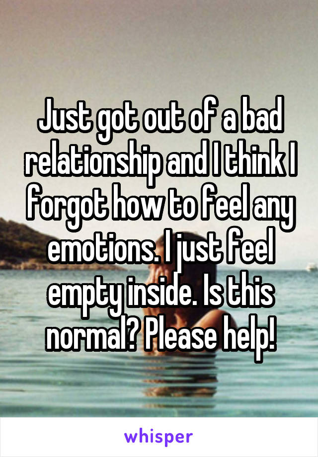 Just got out of a bad relationship and I think I forgot how to feel any emotions. I just feel empty inside. Is this normal? Please help!