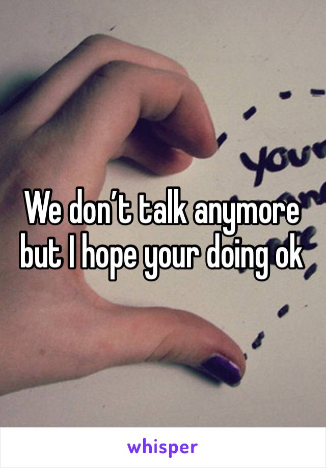 We don’t talk anymore but I hope your doing ok 