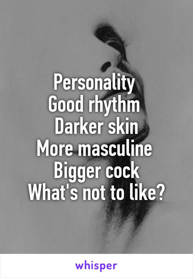 Personality 
Good rhythm 
Darker skin
More masculine 
Bigger cock
What's not to like?