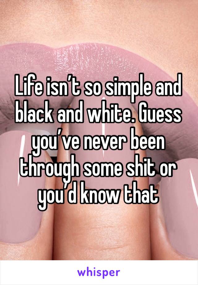 Life isn’t so simple and black and white. Guess you’ve never been through some shit or you’d know that 