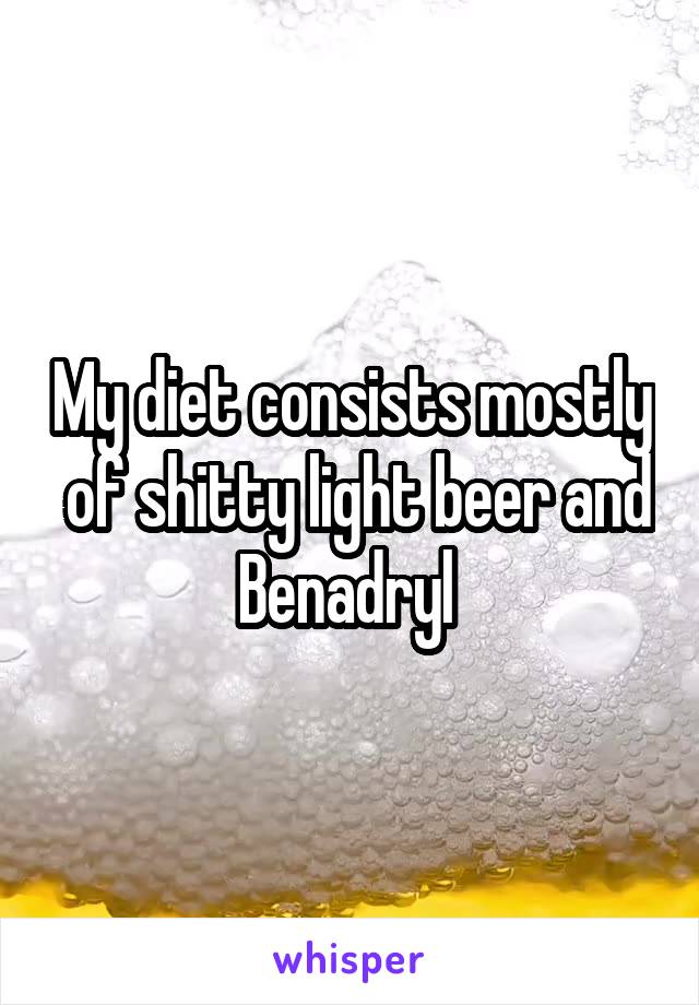My diet consists mostly  of shitty light beer and Benadryl 