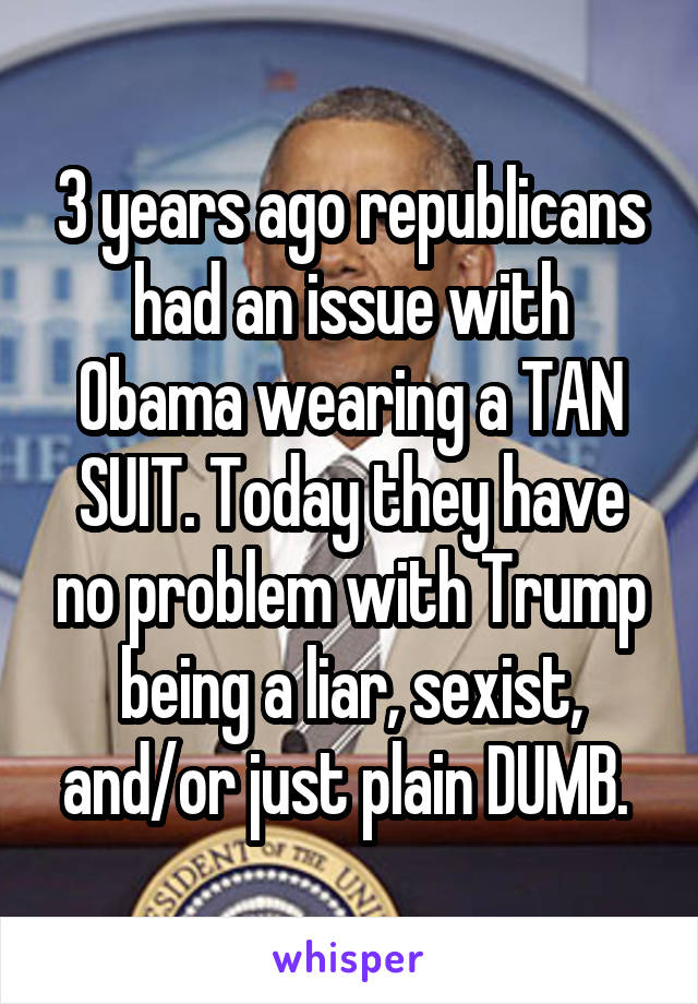 3 years ago republicans had an issue with Obama wearing a TAN SUIT. Today they have no problem with Trump being a liar, sexist, and/or just plain DUMB. 