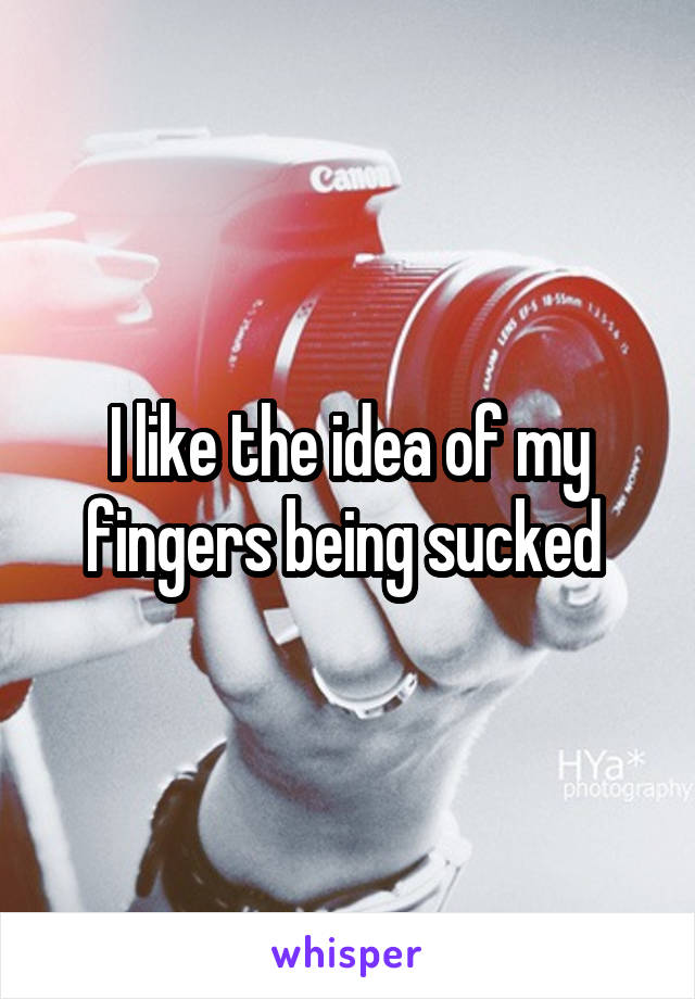 I like the idea of my fingers being sucked 