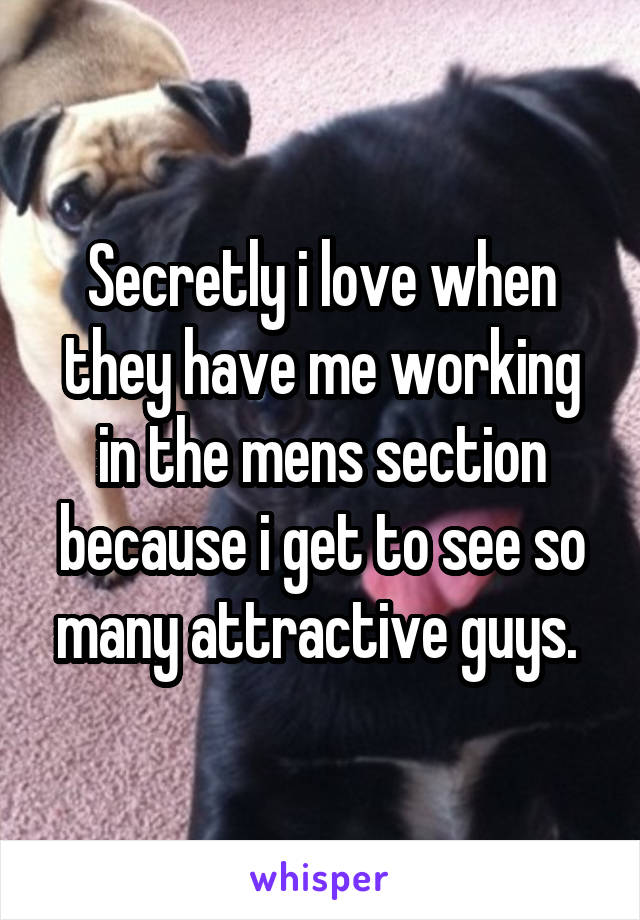 Secretly i love when they have me working in the mens section because i get to see so many attractive guys. 