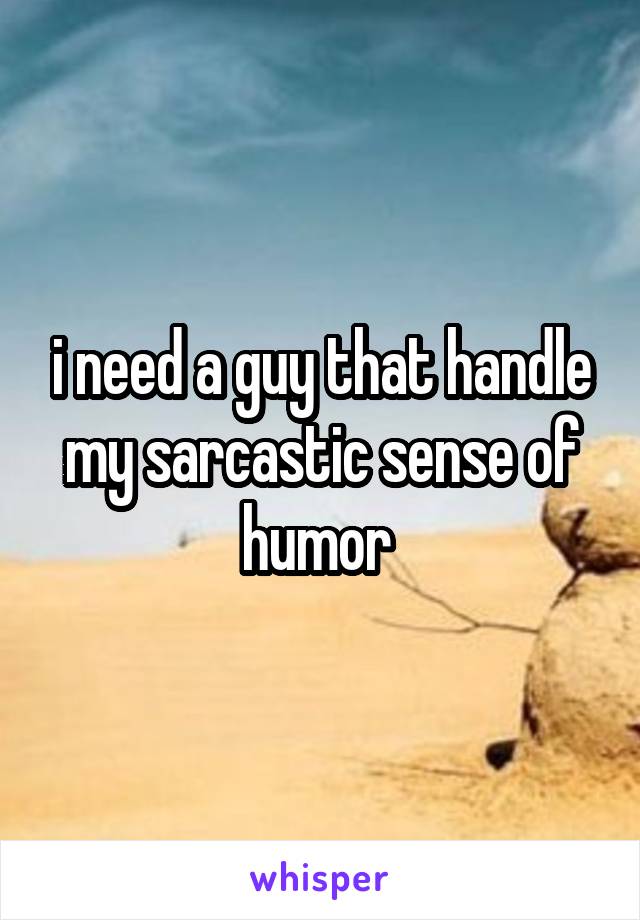 i need a guy that handle my sarcastic sense of humor 