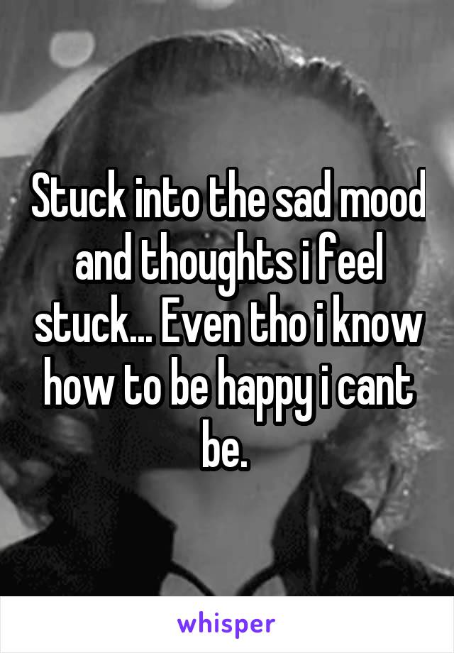 Stuck into the sad mood and thoughts i feel stuck... Even tho i know how to be happy i cant be. 