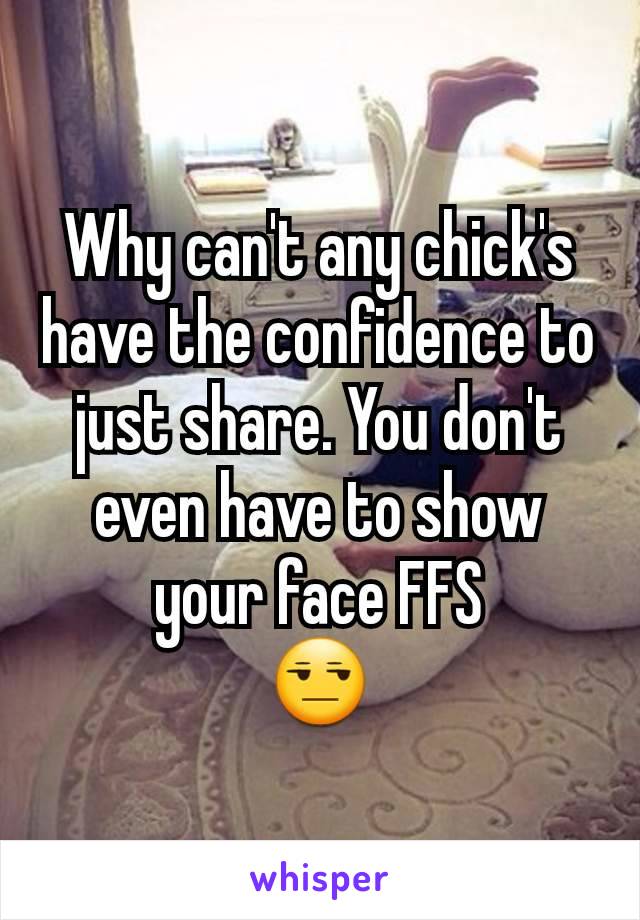 Why can't any chick's have the confidence to just share. You don't even have to show your face FFS
😒