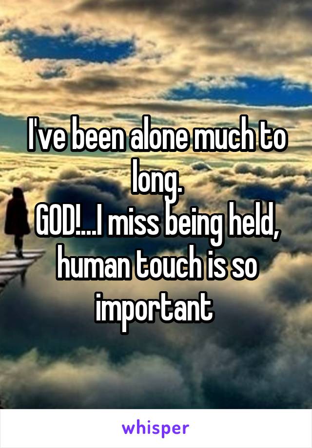 I've been alone much to long.
GOD!...I miss being held, human touch is so important 