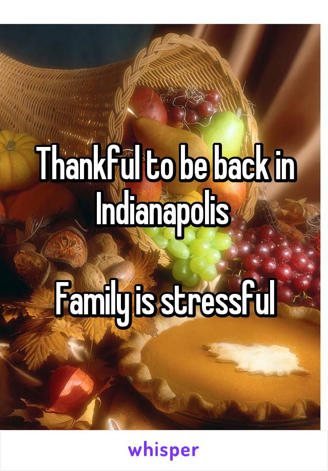 Thankful to be back in Indianapolis 

Family is stressful