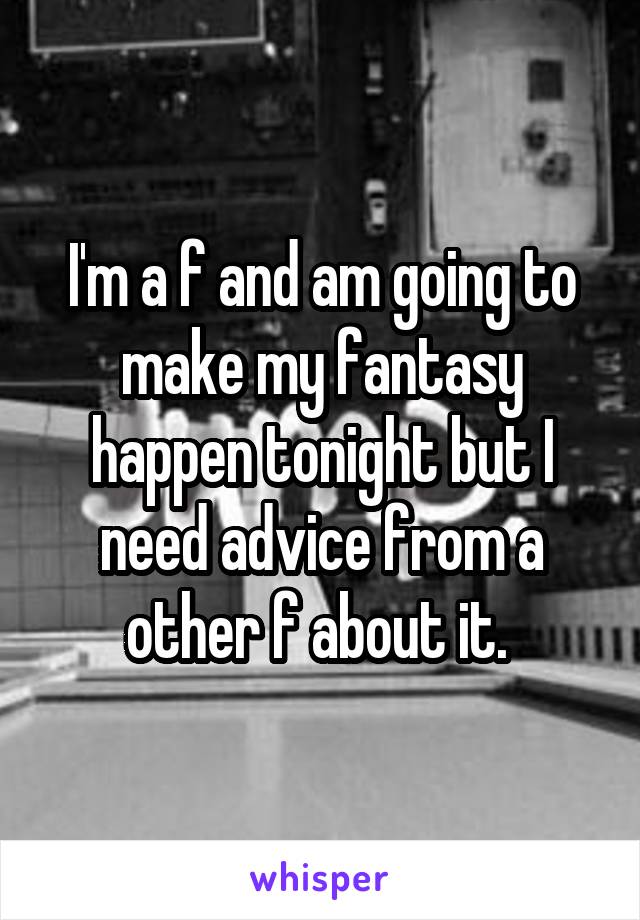 I'm a f and am going to make my fantasy happen tonight but I need advice from a other f about it. 