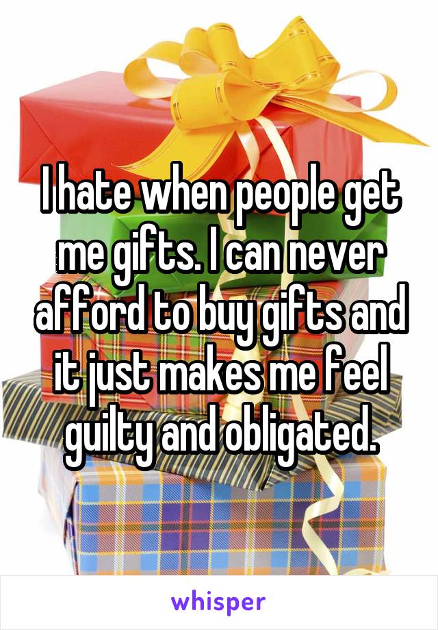 I hate when people get me gifts. I can never afford to buy gifts and it just makes me feel guilty and obligated.