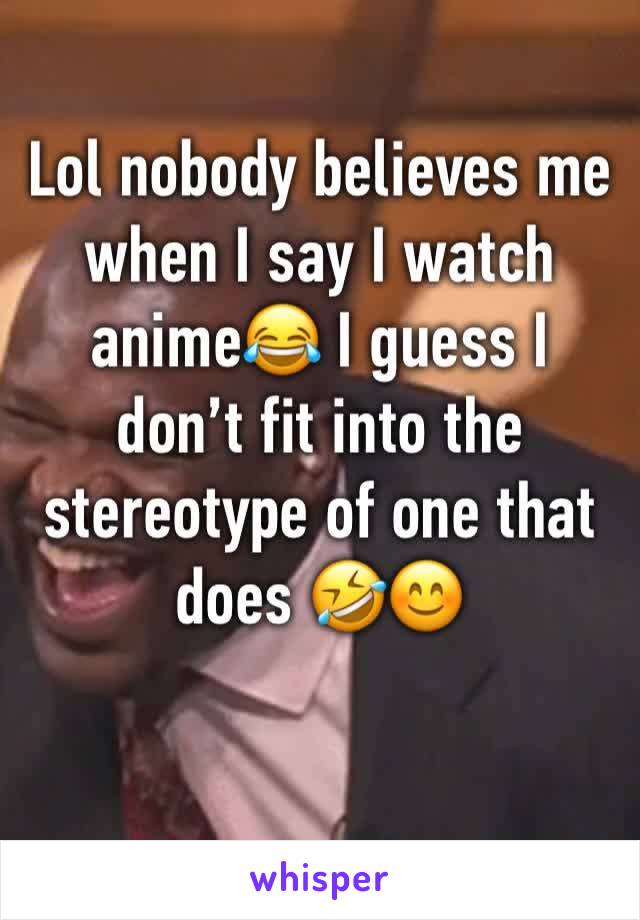 Lol nobody believes me when I say I watch anime😂 I guess I don’t fit into the stereotype of one that does 🤣😊