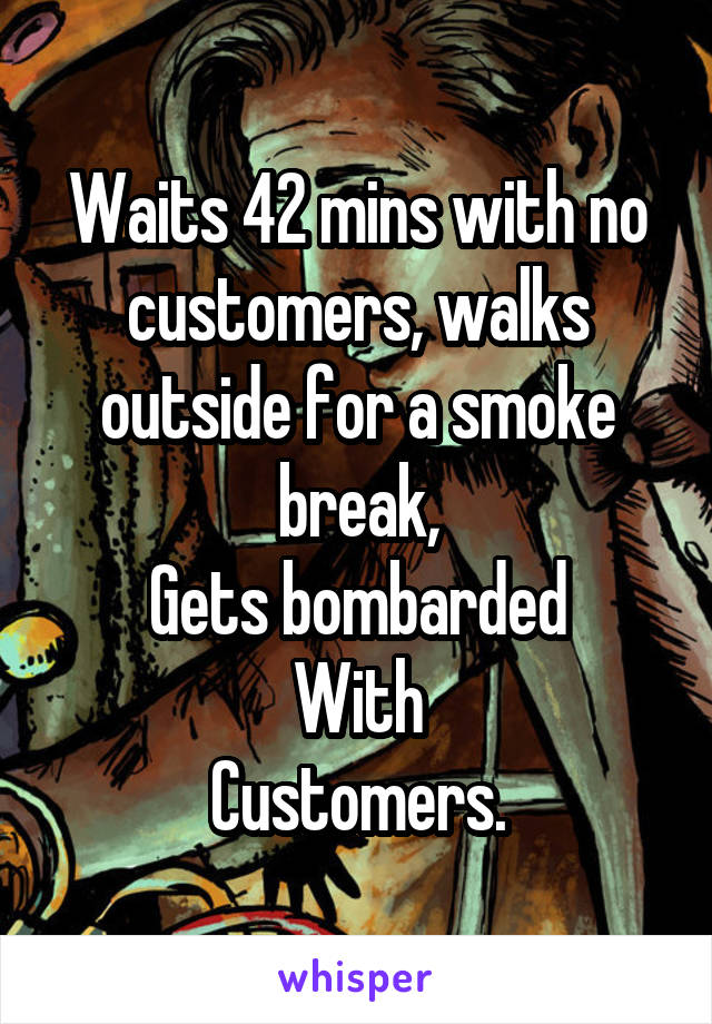 Waits 42 mins with no customers, walks outside for a smoke break,
Gets bombarded
With
Customers.