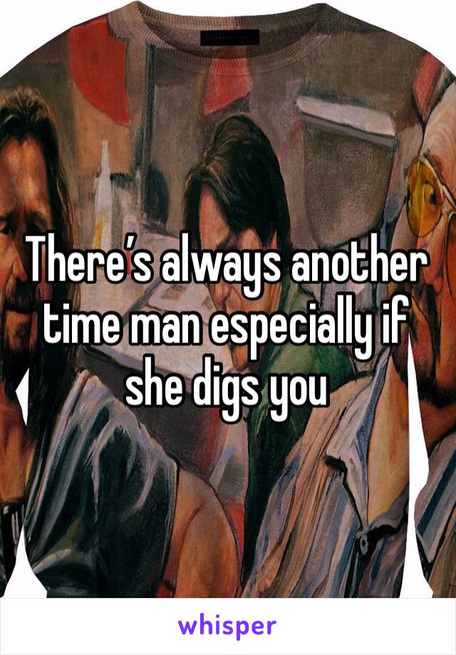 There’s always another time man especially if she digs you