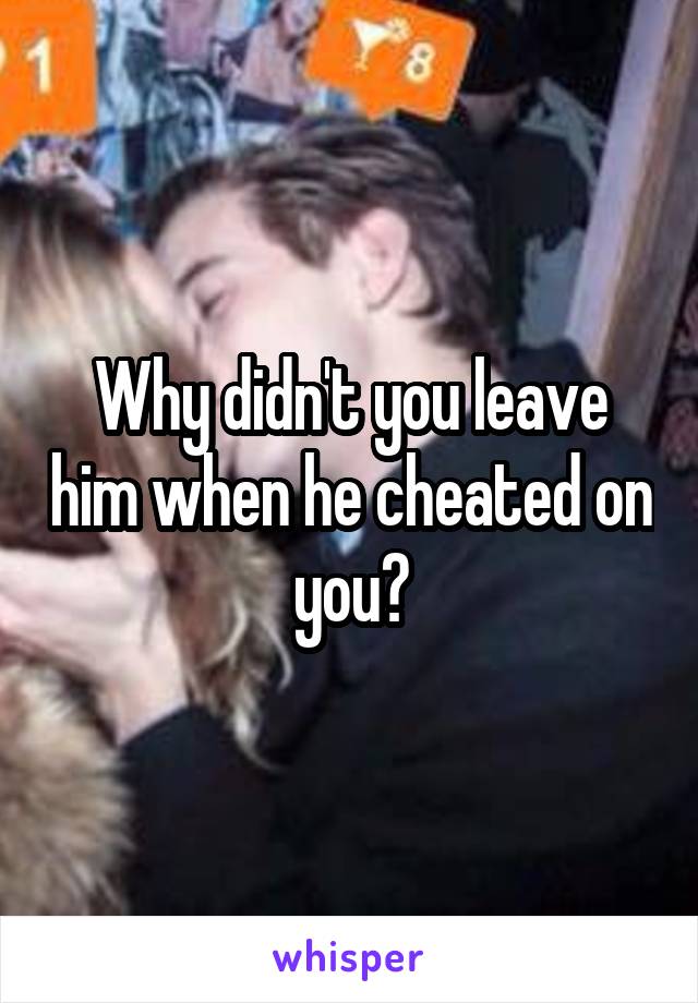 Why didn't you leave him when he cheated on you?