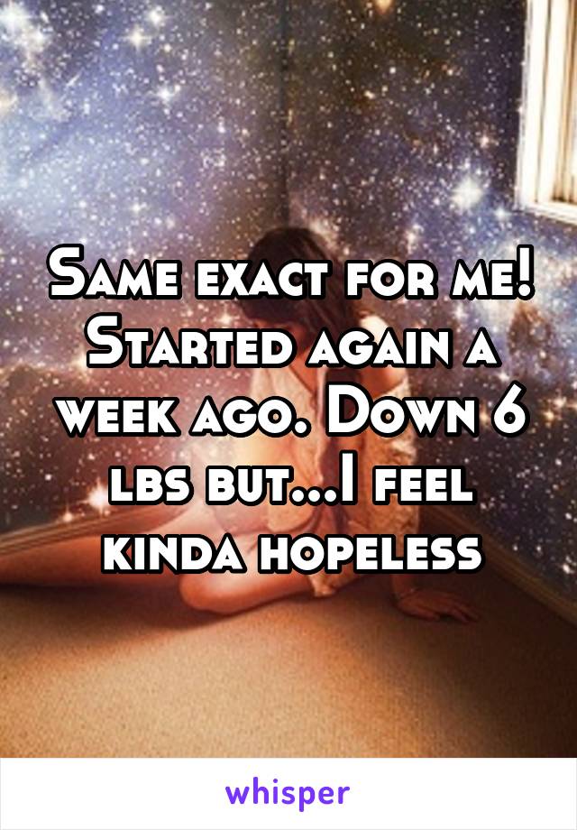 Same exact for me! Started again a week ago. Down 6 lbs but...I feel kinda hopeless