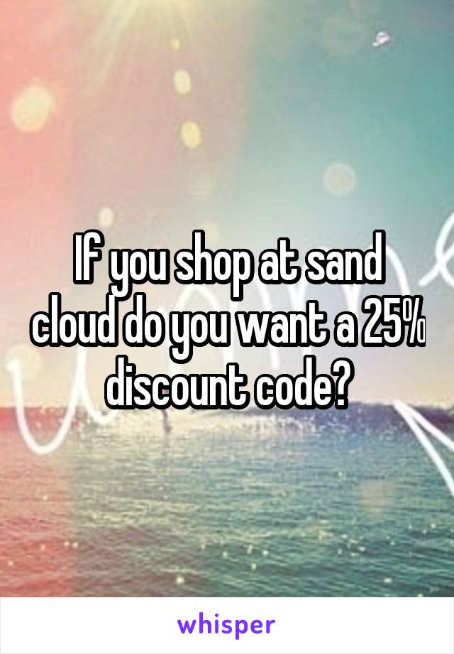 If you shop at sand cloud do you want a 25% discount code?