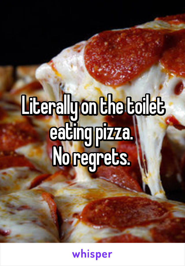 Literally on the toilet eating pizza. 
No regrets. 