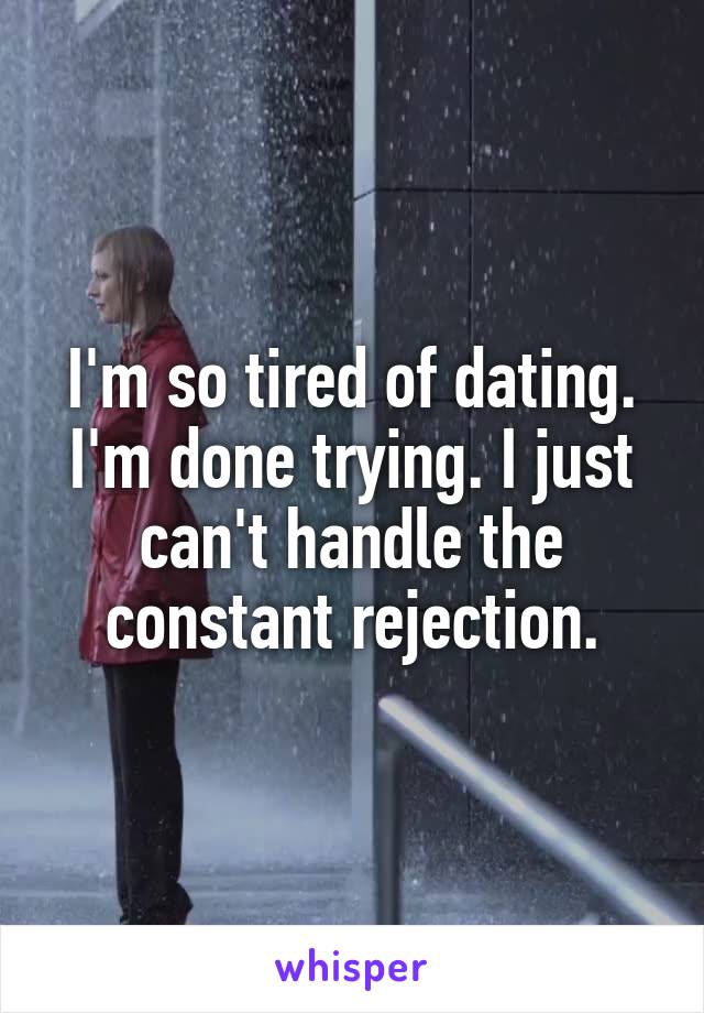 I'm so tired of dating. I'm done trying. I just can't handle the constant rejection.